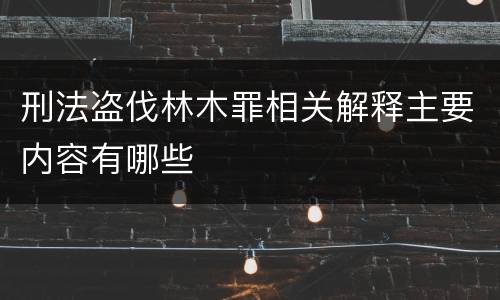 刑法盗伐林木罪相关解释主要内容有哪些 刑法盗伐林木罪相关解释主要内容有哪些