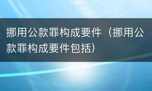 挪用公款罪构成要件（挪用公款罪构成要件包括）