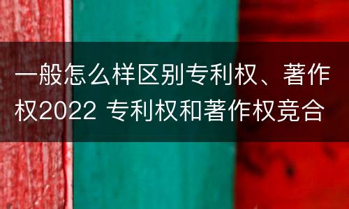 一般怎么样区别专利权、著作权2022 专利权和著作权竞合
