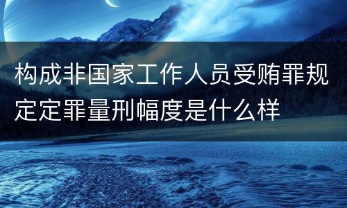 构成非国家工作人员受贿罪规定定罪量刑幅度是什么样