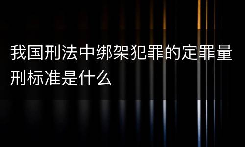 我国刑法中绑架犯罪的定罪量刑标准是什么