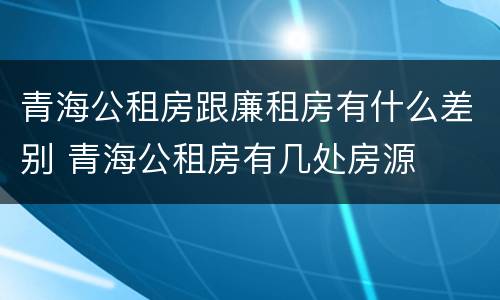 青海公租房跟廉租房有什么差别 青海公租房有几处房源