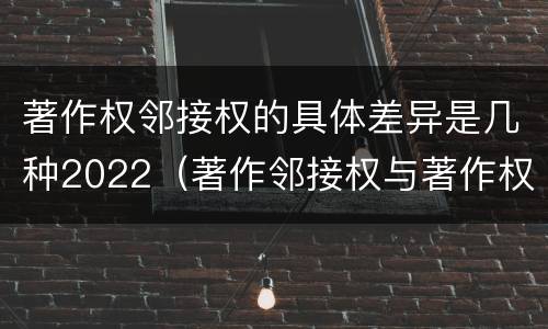 著作权邻接权的具体差异是几种2022（著作邻接权与著作权的关系）