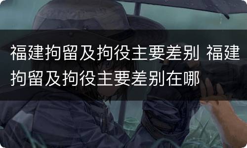 福建拘留及拘役主要差别 福建拘留及拘役主要差别在哪