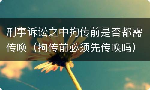 刑事诉讼之中拘传前是否都需传唤（拘传前必须先传唤吗）