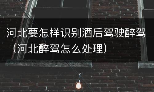 河北要怎样识别酒后驾驶醉驾（河北醉驾怎么处理）