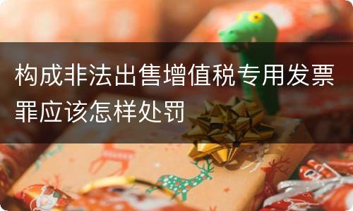 构成非法出售增值税专用发票罪应该怎样处罚