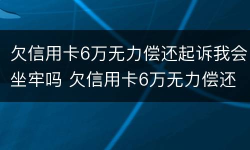 欠信用卡6万无力偿还起诉我会坐牢吗 欠信用卡6万无力偿还会被刑拘吗