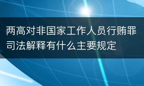 两高对非国家工作人员行贿罪司法解释有什么主要规定