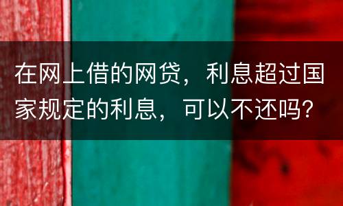 在网上借的网贷，利息超过国家规定的利息，可以不还吗？如果不还，他们会起诉吗
