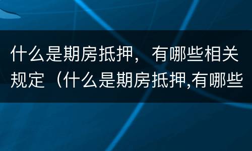 什么是期房抵押，有哪些相关规定（什么是期房抵押,有哪些相关规定和条件）