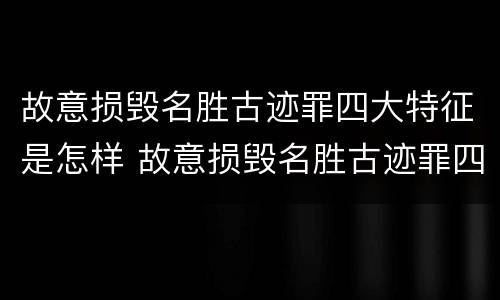 故意损毁名胜古迹罪四大特征是怎样 故意损毁名胜古迹罪四大特征是怎样定罪的