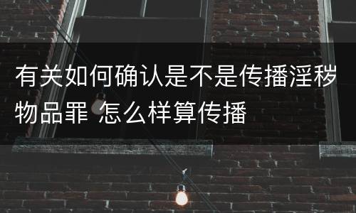有关如何确认是不是传播淫秽物品罪 怎么样算传播