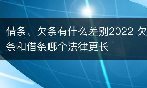 借条、欠条有什么差别2022 欠条和借条哪个法律更长