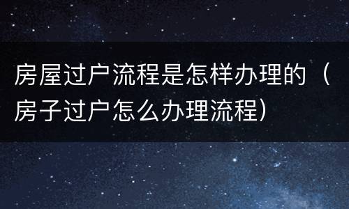 房屋过户流程是怎样办理的（房子过户怎么办理流程）