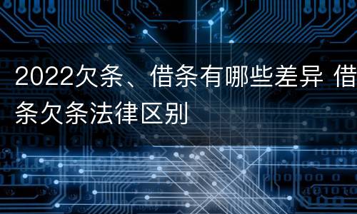 2022欠条、借条有哪些差异 借条欠条法律区别