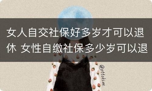 女人自交社保好多岁才可以退休 女性自缴社保多少岁可以退休?