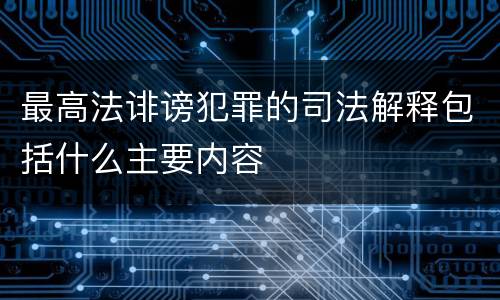 最高法诽谤犯罪的司法解释包括什么主要内容