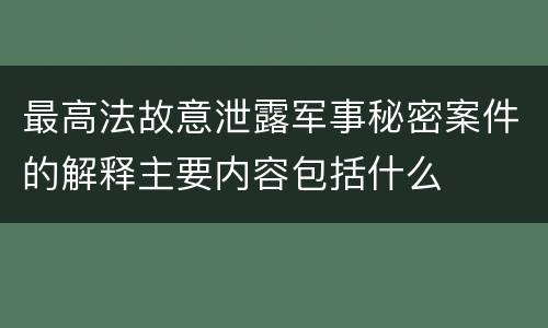最高法故意泄露军事秘密案件的解释主要内容包括什么