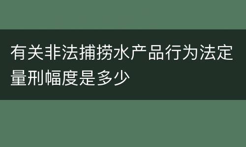 有关非法捕捞水产品行为法定量刑幅度是多少