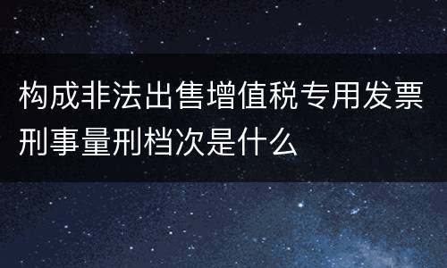 构成非法出售增值税专用发票刑事量刑档次是什么