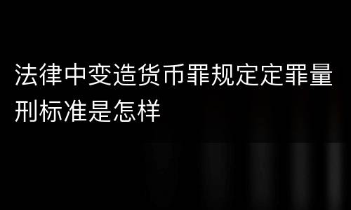 法律中变造货币罪规定定罪量刑标准是怎样