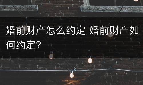 婚前财产怎么约定 婚前财产如何约定?