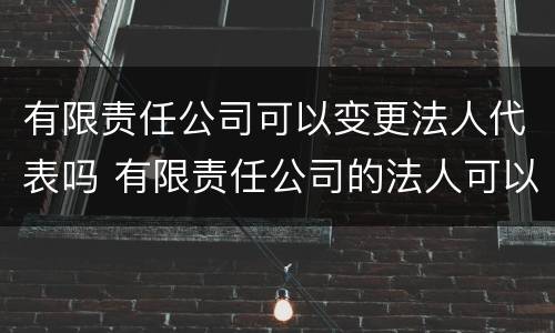 有限责任公司可以变更法人代表吗 有限责任公司的法人可以变更吗
