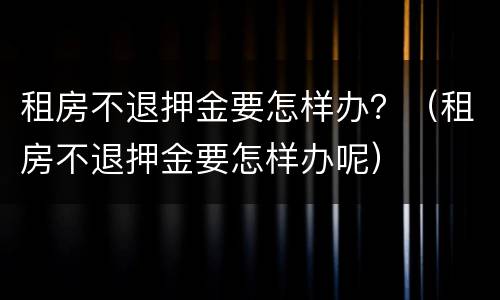 租房不退押金要怎样办？（租房不退押金要怎样办呢）