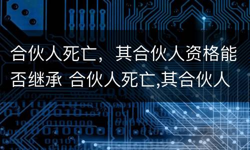 合伙人死亡，其合伙人资格能否继承 合伙人死亡,其合伙人资格能否继承遗产