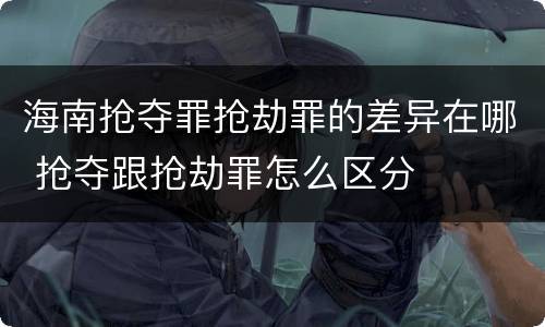 海南抢夺罪抢劫罪的差异在哪 抢夺跟抢劫罪怎么区分