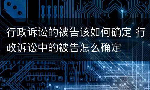 行政诉讼的被告该如何确定 行政诉讼中的被告怎么确定