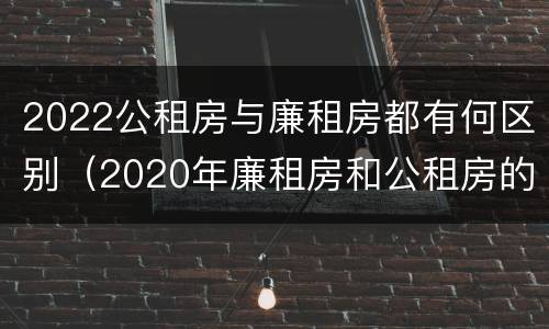 2022公租房与廉租房都有何区别（2020年廉租房和公租房的区别）