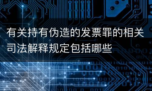 有关持有伪造的发票罪的相关司法解释规定包括哪些