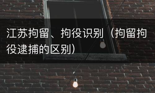 江苏拘留、拘役识别（拘留拘役逮捕的区别）