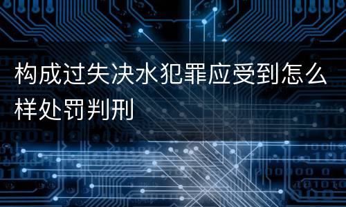构成过失决水犯罪应受到怎么样处罚判刑