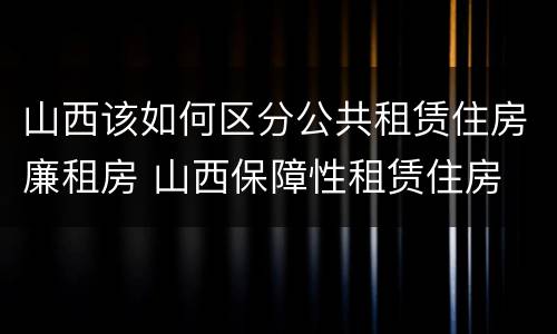 山西该如何区分公共租赁住房廉租房 山西保障性租赁住房