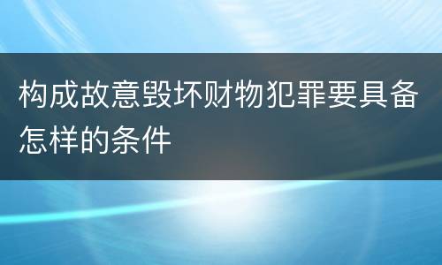 构成故意毁坏财物犯罪要具备怎样的条件