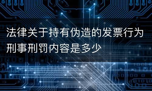 法律关于持有伪造的发票行为刑事刑罚内容是多少