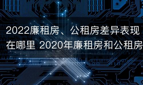 2022廉租房、公租房差异表现在哪里 2020年廉租房和公租房的区别