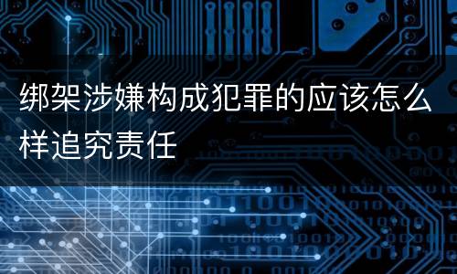 绑架涉嫌构成犯罪的应该怎么样追究责任