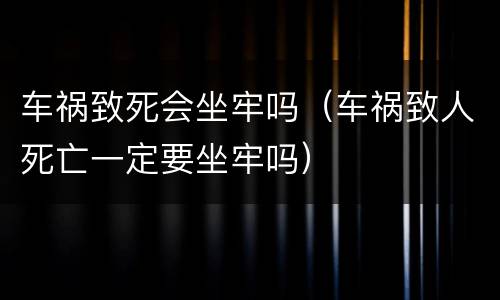 车祸致死会坐牢吗（车祸致人死亡一定要坐牢吗）