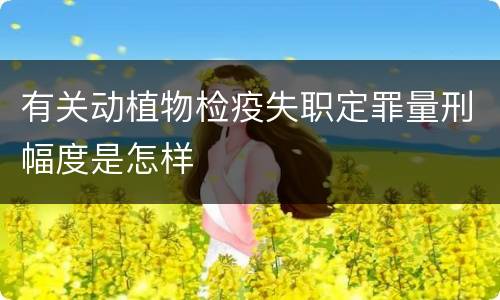 有关动植物检疫失职定罪量刑幅度是怎样