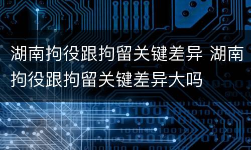湖南拘役跟拘留关键差异 湖南拘役跟拘留关键差异大吗