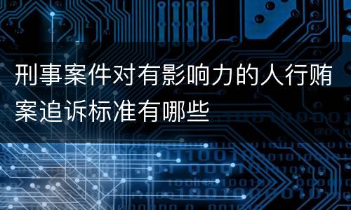 刑事案件对有影响力的人行贿案追诉标准有哪些