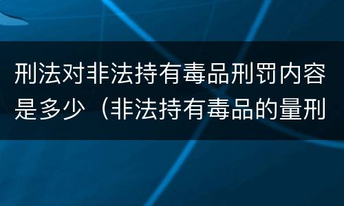 刑法对非法持有毒品刑罚内容是多少（非法持有毒品的量刑标准）