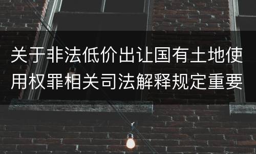 关于非法低价出让国有土地使用权罪相关司法解释规定重要内容