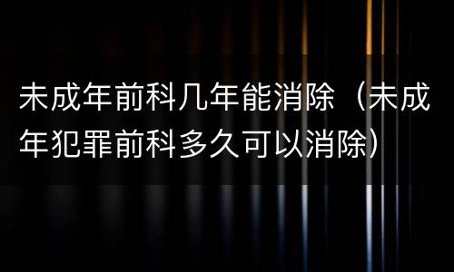 未成年前科几年能消除（未成年犯罪前科多久可以消除）