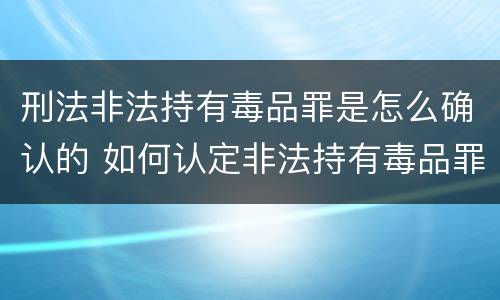 刑法非法持有毒品罪是怎么确认的 如何认定非法持有毒品罪