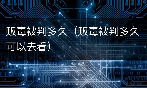 贩毒被判多久（贩毒被判多久可以去看）